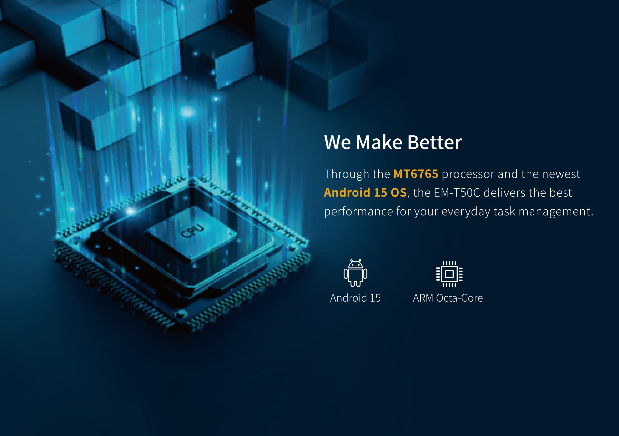 Through the MT6765 processor and the newestAndroid 15 os, the EM-T50C delivers the bestperformance for your everyday task management.