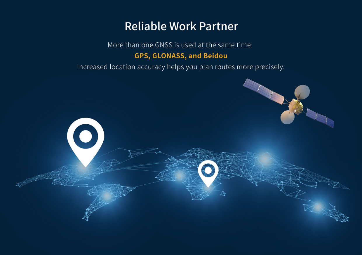 More than one GNSS is used at the same time.GPS, GLONAss and BeiDouIncrease location accuracy, help you stay connected and centered.
