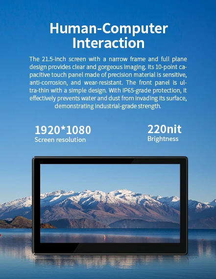 The 21.5 inch screen with a narrow frame . its 10-point capacitive touch panemade.With lP65-grade protection.